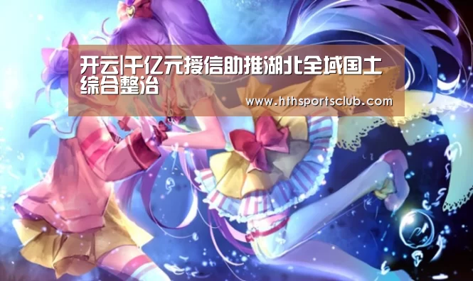 开云|千亿元授信助推湖北全域国土综合整治(图4) 开云|千亿元授信助推湖北全域国土综合整治(图4)